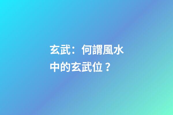 玄武：何謂風水中的玄武位？